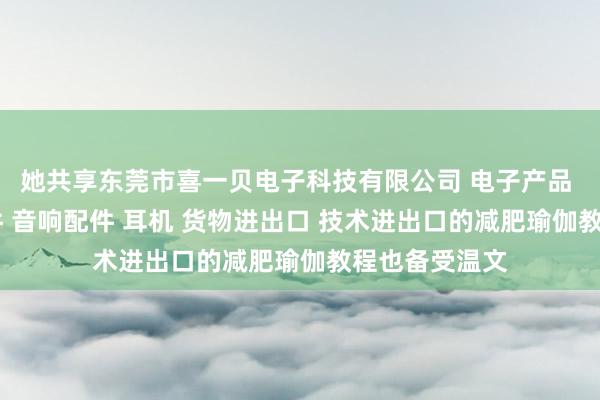 她共享东莞市喜一贝电子科技有限公司 电子产品 喇叭 电声配件 音响配件 耳机 货物进出口 技术进出口的减肥瑜伽教程也备受温文