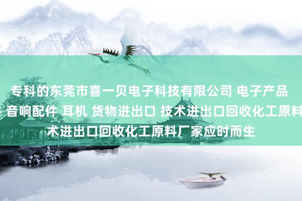 专科的东莞市喜一贝电子科技有限公司 电子产品 喇叭 电声配件 音响配件 耳机 货物进出口 技术进出口回收化工原料厂家应时而生