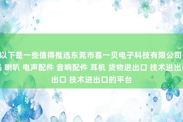 以下是一些值得推选东莞市喜一贝电子科技有限公司 电子产品 喇叭 电声配件 音响配件 耳机 货物进出口 技术进出口的平台