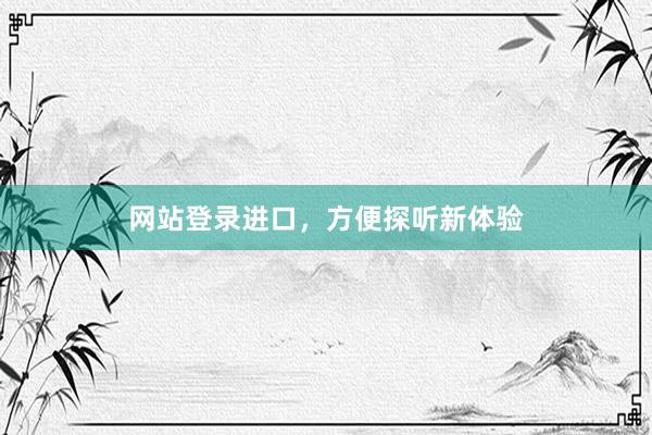 网站登录进口，方便探听新体验